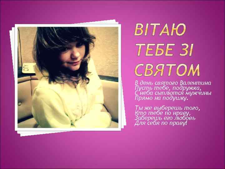 В день святого Валентина Пусть тебе, подружка, С неба сыплются мужчины Прямо на подушку.