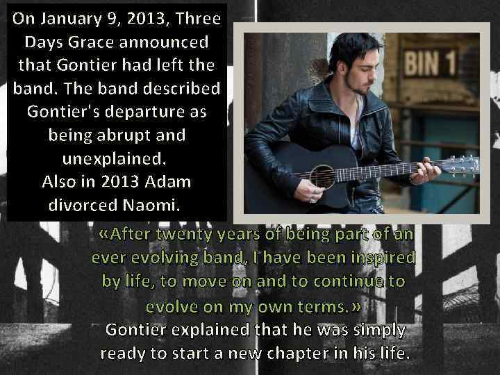 On January 9, 2013, Three Days Grace announced that Gontier had left the band.