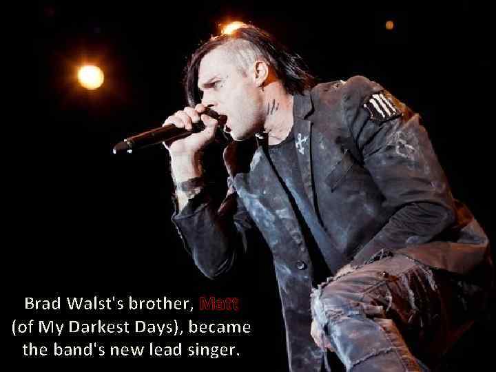 Brad Walst's brother, Matt (of My Darkest Days), became the band's new lead singer.