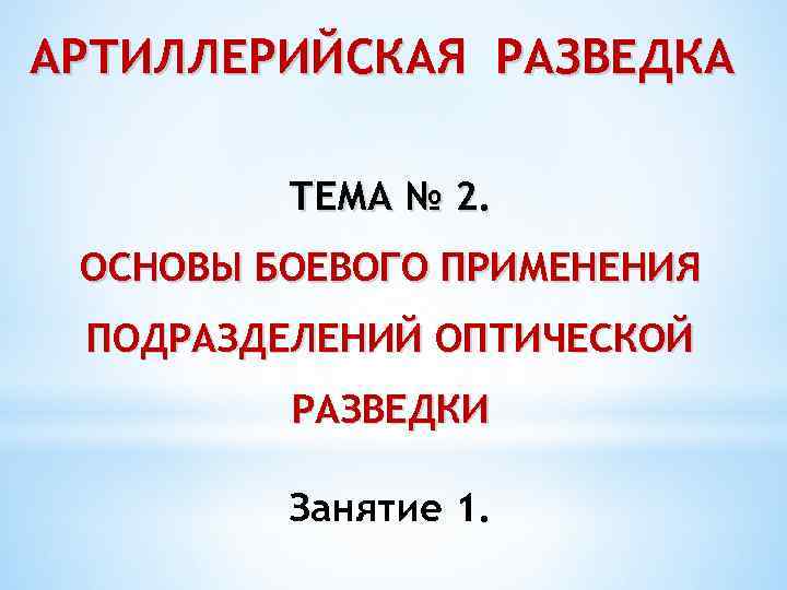 АРТИЛЛЕРИЙСКАЯ РАЗВЕДКА ТЕМА № 2. ОСНОВЫ БОЕВОГО ПРИМЕНЕНИЯ ПОДРАЗДЕЛЕНИЙ ОПТИЧЕСКОЙ РАЗВЕДКИ Занятие 1. 