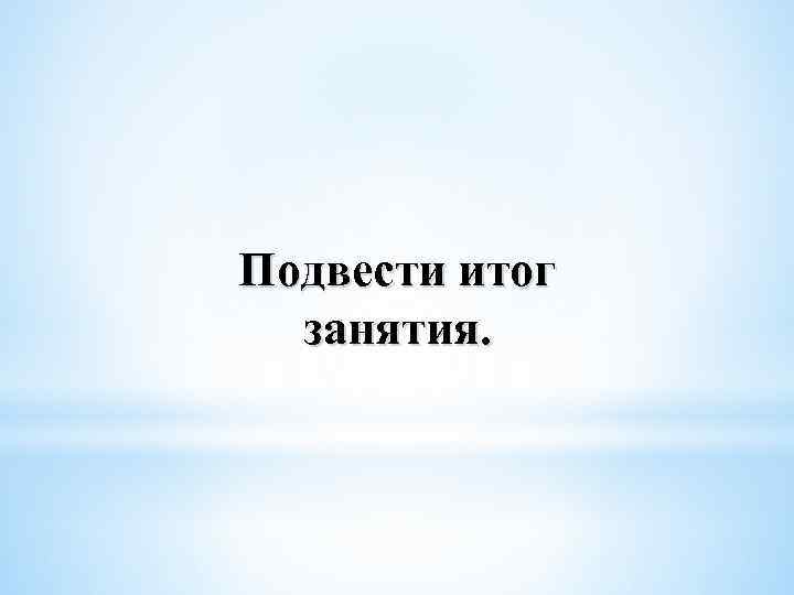 Подвести итог занятия. 