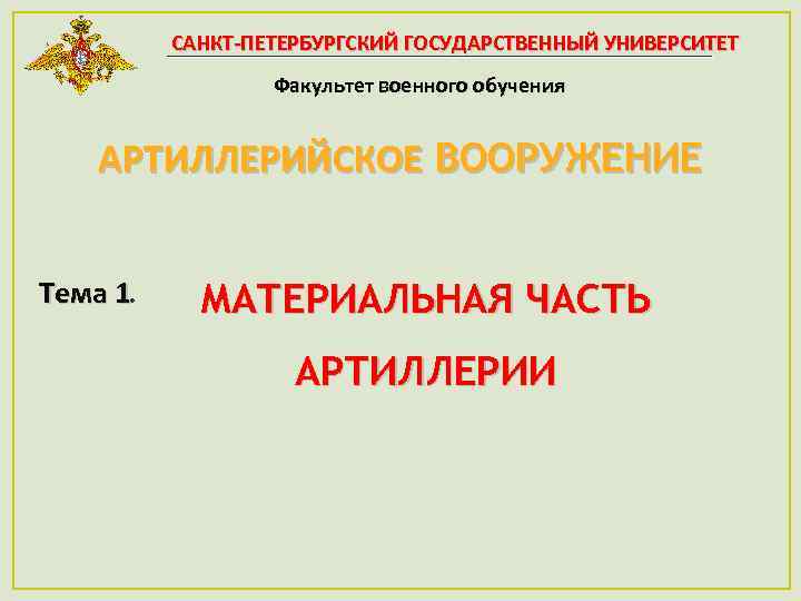САНКТ-ПЕТЕРБУРГСКИЙ ГОСУДАРСТВЕННЫЙ УНИВЕРСИТЕТ Факультет военного обучения АРТИЛЛЕРИЙСКОЕ ВООРУЖЕНИЕ Тема 1. МАТЕРИАЛЬНАЯ ЧАСТЬ АРТИЛЛЕРИИ 