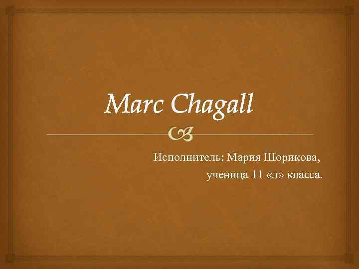 Marc Chagall Исполнитель: Мария Шорикова, ученица 11 «л» класса. 