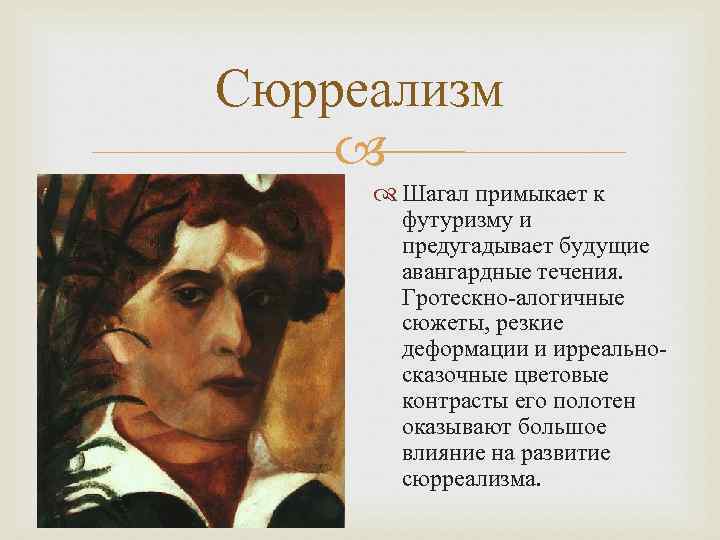 Сюрреализм Шагал примыкает к футуризму и предугадывает будущие авангардные течения. Гротескно-алогичные сюжеты, резкие деформации