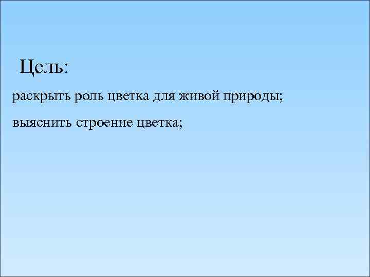 Цель: раскрыть роль цветка для живой природы; выяснить строение цветка; 