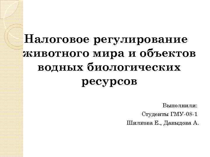 Налоговое регулирование животного мира и объектов водных биологических ресурсов Выполнили: Студенты ГМУ-08 -1 Шилкова