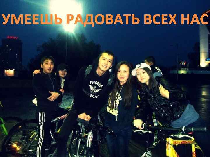 УМЕЕШЬ РАДОВАТЬ ВСЕХ НАС 