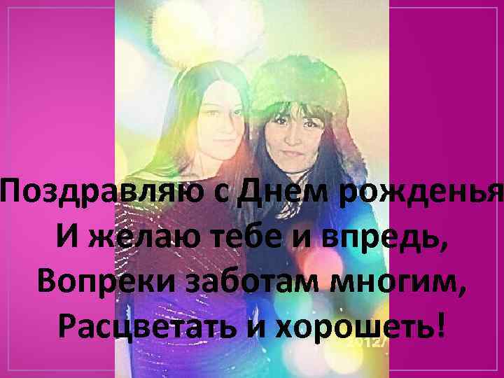 Поздравляю с Днем рожденья И желаю тебе и впредь, Вопреки заботам многим, Расцветать и