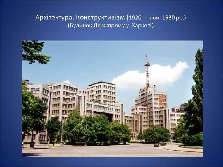 Архітектура. Конструктивізм (1920 — поч. 1930 рр. ). (Будинок Держпрому у Харкові). 