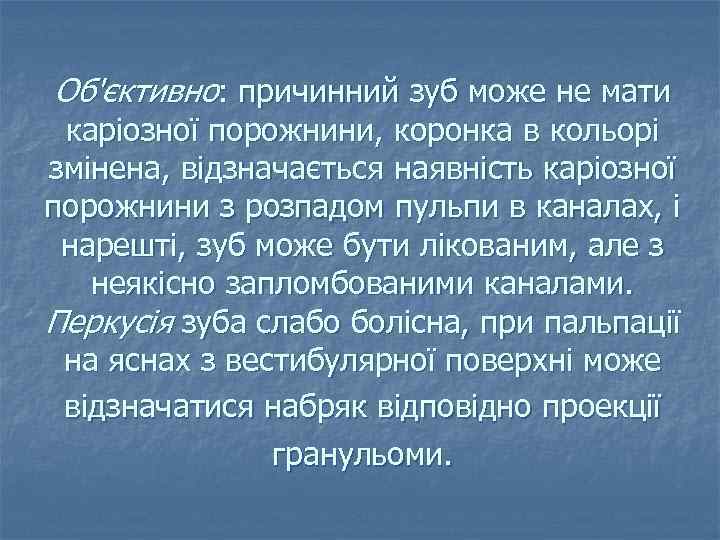 Об'єктивно: причинний зуб може не мати каріозної порожнини, коронка в кольорі змінена, відзначається наявність