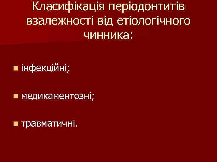 Класифікація періодонтитів взалежності від етіологічного чинника: n інфекційні; n медикаментозні; n травматичні. 