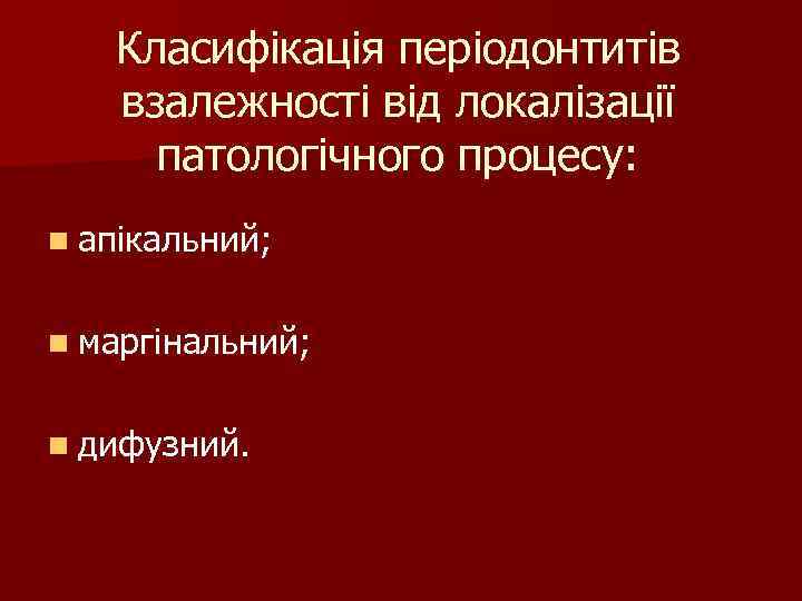 Класифікація періодонтитів взалежності від локалізації патологічного процесу: n апікальний; n маргінальний; n дифузний. 