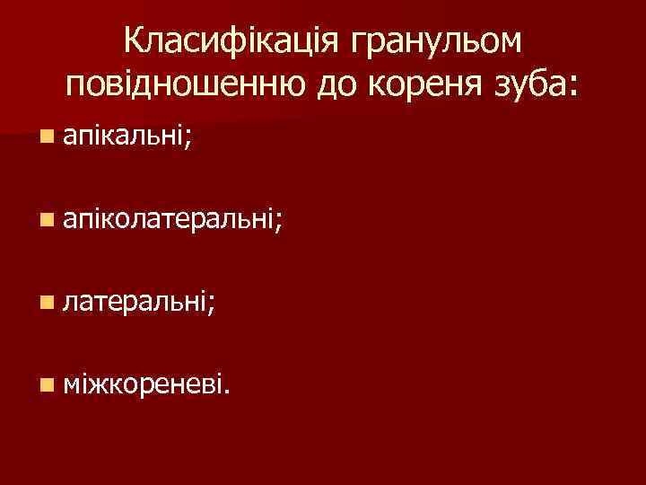 Класифікація гранульом повідношенню до кореня зуба: n апікальні; n апіколатеральні; n міжкореневі. 
