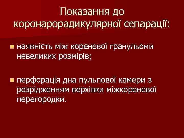 Показання до коронарорадикулярної сепарації: n наявність між кореневої гранульоми невеликих розмірів; n перфорація дна
