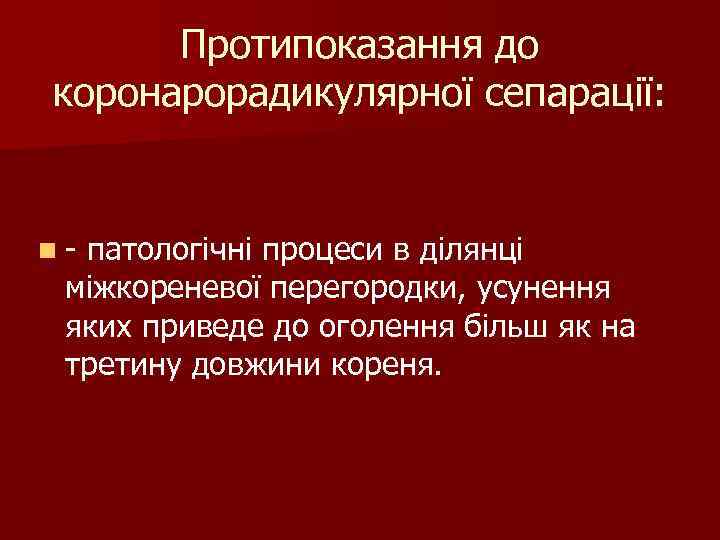 Протипоказання до коронарорадикулярної сепарації: n- патологічні процеси в ділянці міжкореневої перегородки, усунення яких приведе