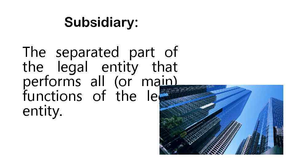 Subsidiary: The separated part of the legal entity that performs all (or main) functions