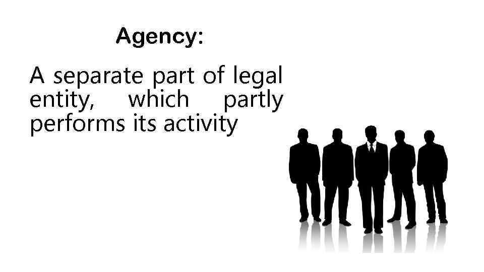 Agency: A separate part of legal entity, which partly performs its activity 