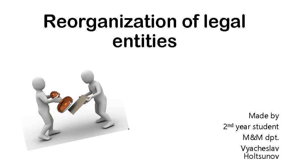 Reorganization of legal entities Made by 2 nd year student M&M dpt. Vyacheslav Holtsunov