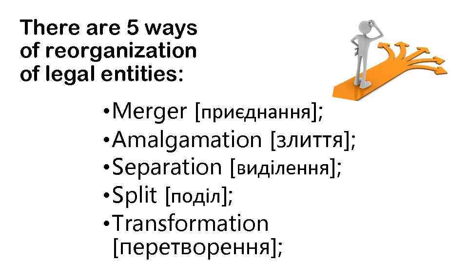 There are 5 ways of reorganization of legal entities: • Merger [приєднання]; • Amalgamation