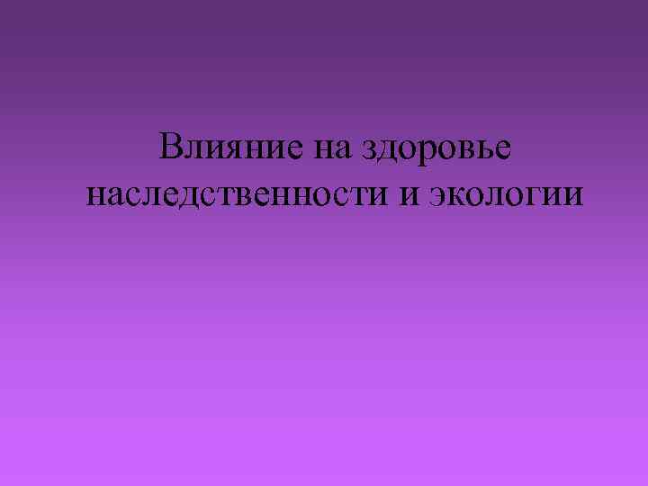 Влияние на здоровье наследственности и экологии 