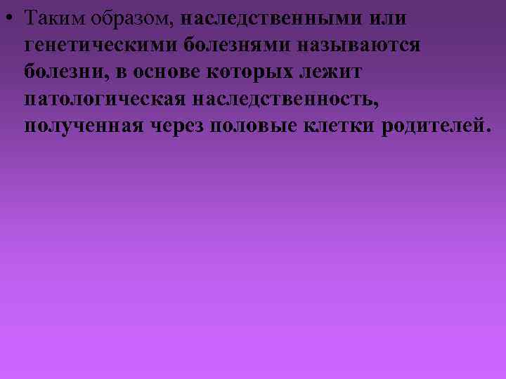  • Таким образом, наследственными или генетическими болезнями называются болезни, в основе которых лежит