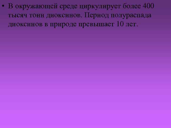  • В окружающей среде циркулирует более 400 тысяч тонн диоксинов. Период полураспада диоксинов