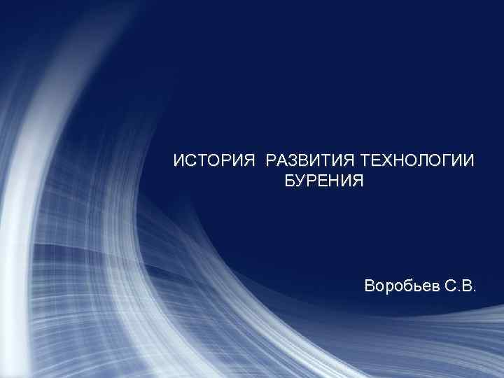 ИСТОРИЯ РАЗВИТИЯ ТЕХНОЛОГИИ БУРЕНИЯ Воробьев С. В. 