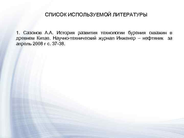 СПИСОК ИСПОЛЬЗУЕМОЙ ЛИТЕРАТУРЫ 1. Сазонов А. А. История развития технологии бурения скважин в древнем