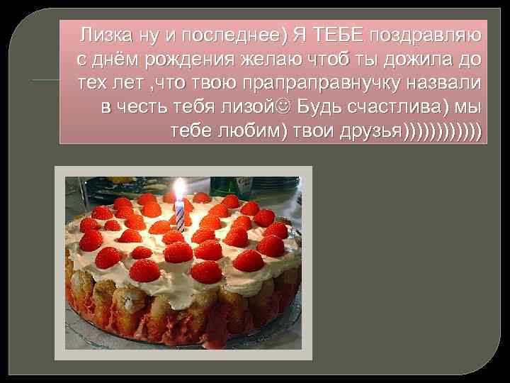 Лизка ну и последнее) Я ТЕБЕ поздравляю с днём рождения желаю чтоб ты дожила