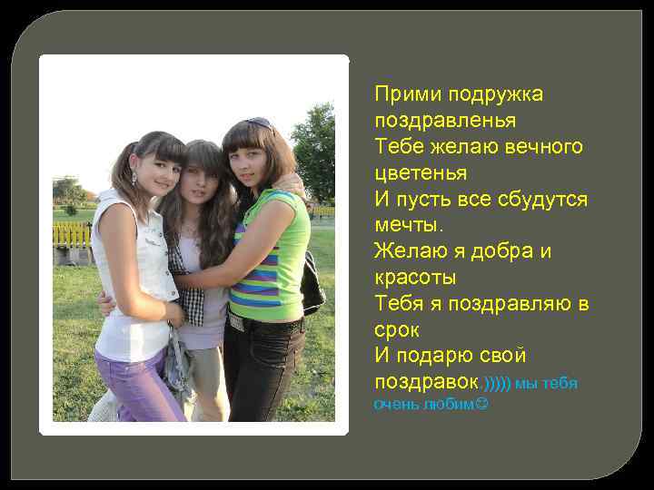 Прими подружка поздравленья Тебе желаю вечного цветенья И пусть все сбудутся мечты. Желаю я
