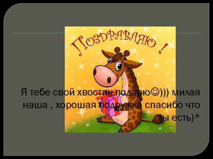 Я тебе свой хвостик подарю ))) милая наша , хорошая подружка спасибо что ты