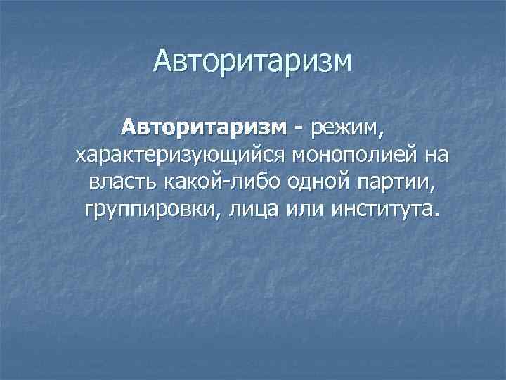 Авторитаризм - режим, характеризующийся монополией на власть какой-либо одной партии, группировки, лица или института.