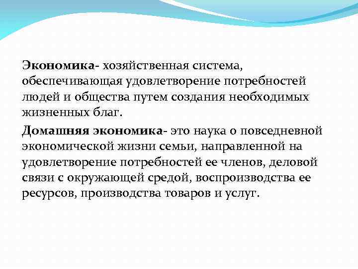 Экономика- хозяйственная система, обеспечивающая удовлетворение потребностей людей и общества путем создания необходимых жизненных благ.