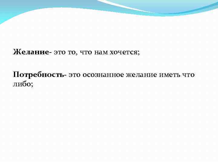 Желание- это то, что нам хочется; Потребность- это осознанное желание иметь что либо; 