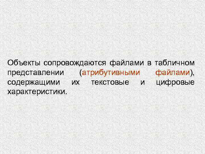 Объекты сопровождаются файлами в табличном представлении (атрибутивными файлами), содержащими их текстовые и цифровые характеристики.