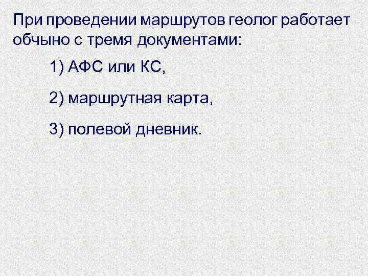 При проведении маршрутов геолог работает обчыно с тремя документами: 1) АФС или КС, 2)