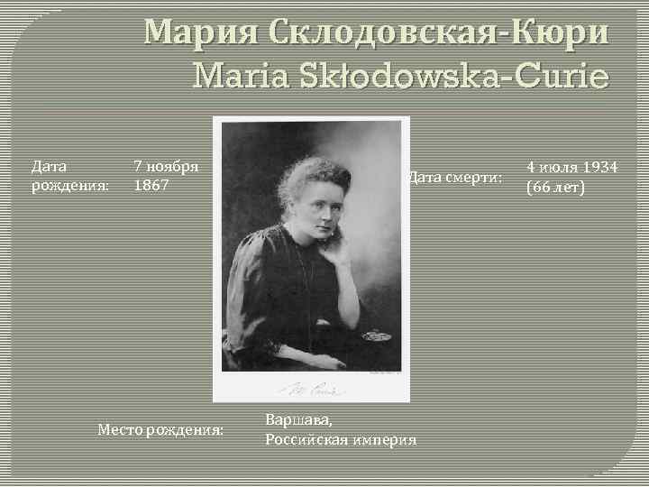 Мария Склодовская-Кюри Maria Skłodowska-Curie Дата рождения: 7 ноября 1867 Место рождения: Дата смерти: Варшава,