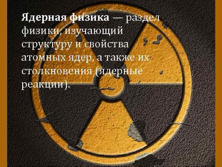 Я дерная фи зика — раздел физики, изучающий структуру и свойства атомных ядер, а