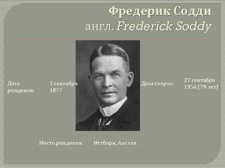 Фредерик Содди англ. Frederick Soddy Дата рождения: Дата смерти: 2 сентября 1877 Место рождения: