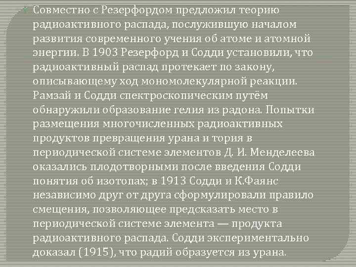  Совместно с Резерфордом предложил теорию радиоактивного распада, послужившую началом развития современного учения об
