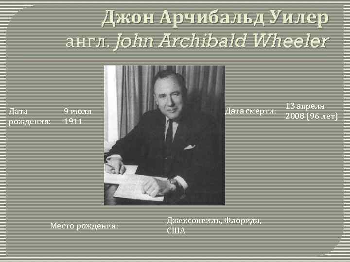 Джон Арчибальд Уилер англ. John Archibald Wheeler Дата рождения: 9 июля 1911 Место рождения: