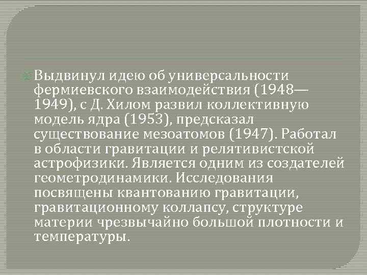  Выдвинул идею об универсальности фермиевского взаимодействия (1948— 1949), с Д. Хилом развил коллективную