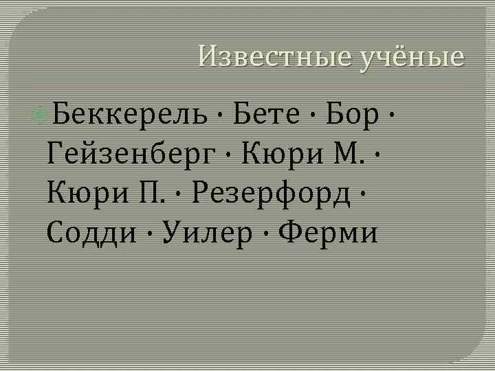 Известные учёные Беккерель · Бете · Бор · Гейзенберг · Кюри М. · Кюри