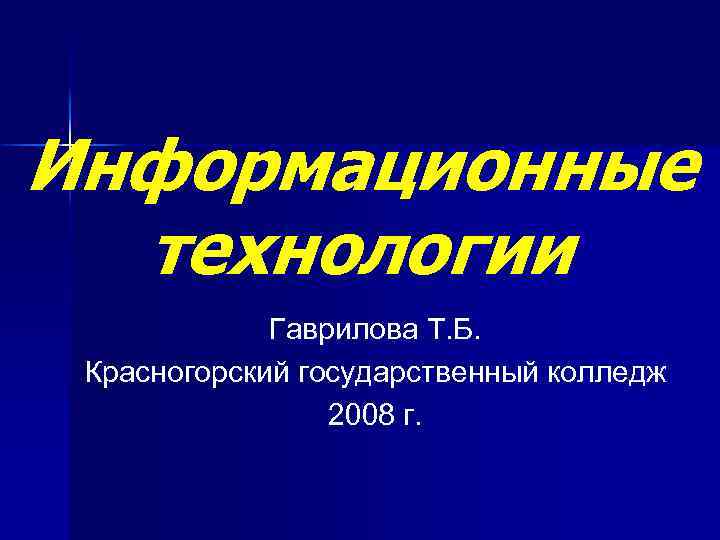 Информационные технологии Гаврилова Т. Б. Красногорский государственный колледж 2008 г. 