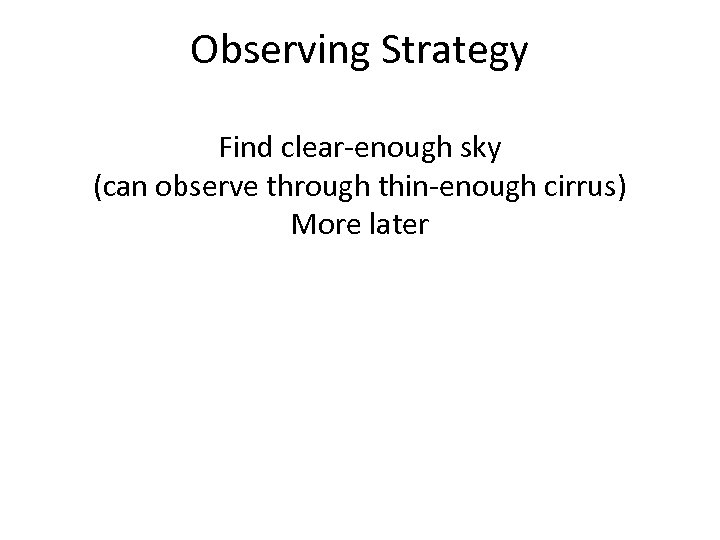 Observing Strategy Find clear-enough sky (can observe through thin-enough cirrus) More later 