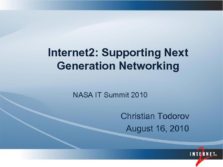 Internet 2: Supporting Next Generation Networking NASA IT Summit 2010 Christian Todorov August 16,