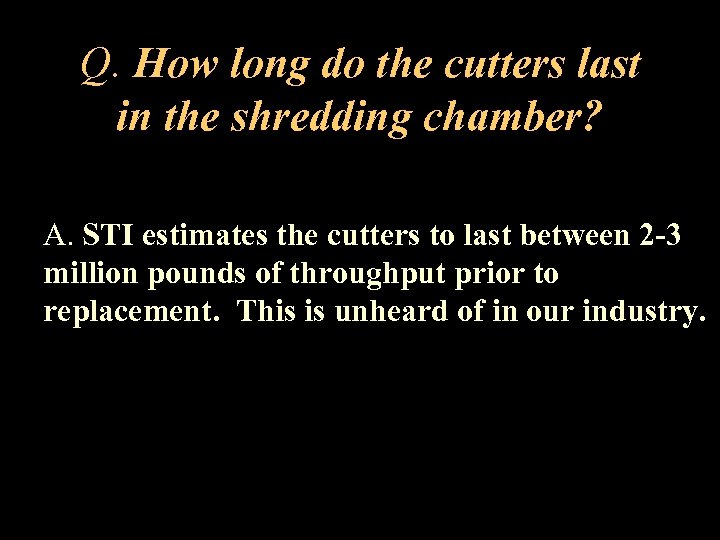Q. How long do the cutters last in the shredding chamber? A. STI estimates