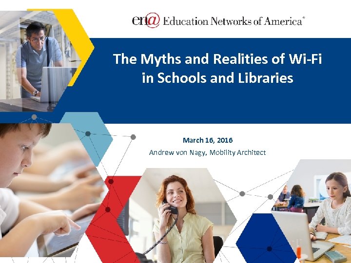 The Myths and Realities of Wi-Fi in Schools and Libraries March 16, 2016 Andrew