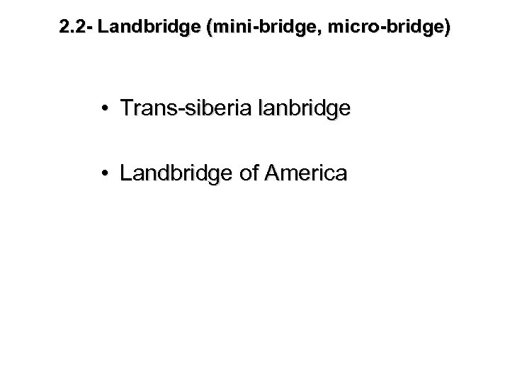 2. 2 - Landbridge (mini-bridge, micro-bridge) • Trans-siberia lanbridge • Landbridge of America 