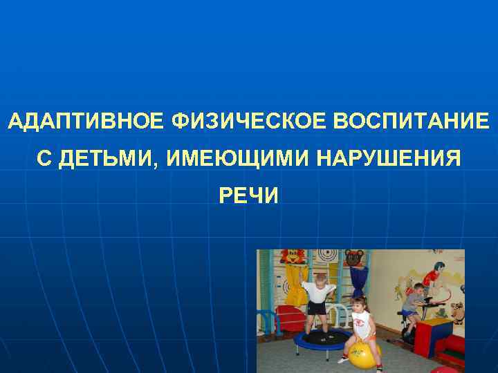 АДАПТИВНОЕ ФИЗИЧЕСКОЕ ВОСПИТАНИЕ С ДЕТЬМИ, ИМЕЮЩИМИ НАРУШЕНИЯ РЕЧИ 